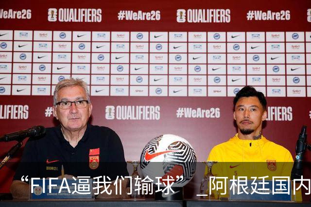 “FIFA逼我们输球” 阿根廷国内疯传阴谋论！超6万人请愿要求重赛