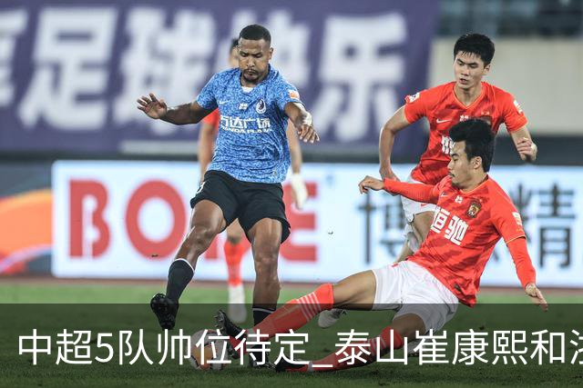 中超5队帅位待定 泰山崔康熙和浙江队乔迪争议大