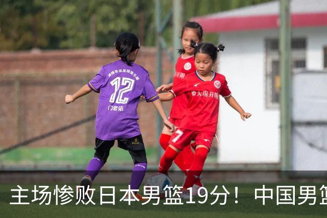 主场惨败日本男篮19分！中国男篮乱打一气，又被逼入绝境