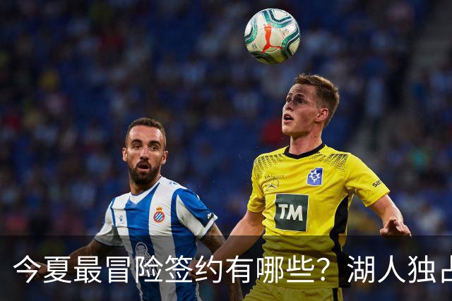 今夏最冒险签约有哪些？湖人独占三席吹杨顶薪离谱