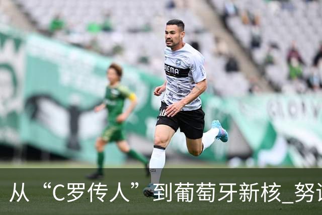 从“C罗传人”到葡萄牙新核 努诺-门德斯的加冕之夜