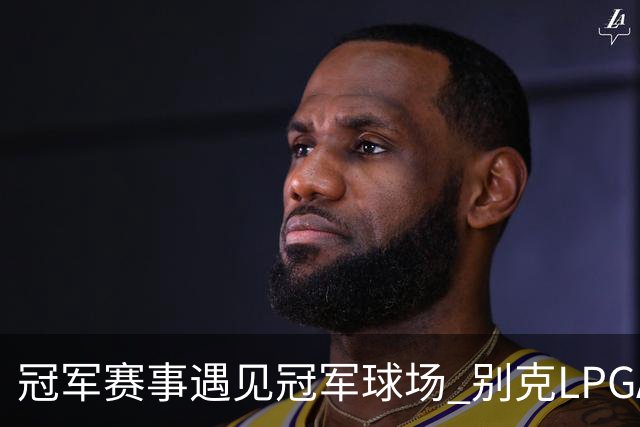 冠军赛事遇见冠军球场 别克LPGA锦标赛开启新篇章