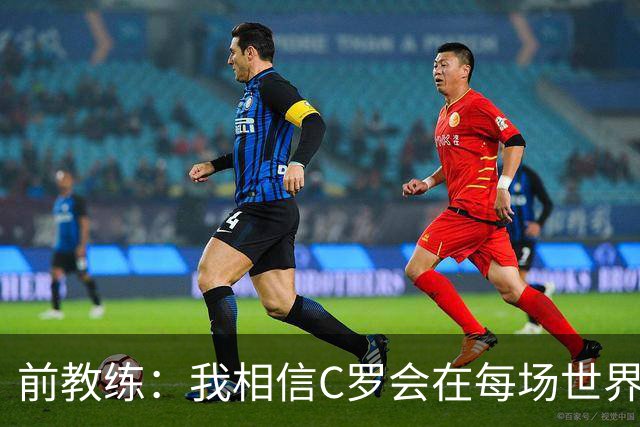 前教练：我相信C罗会在每场世界杯都首发出战，他渴望成世界冠军