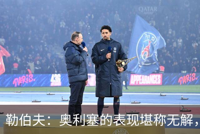 勒伯夫：奥利塞的表现堪称无解，他甚至比姆巴佩和登贝莱更重要