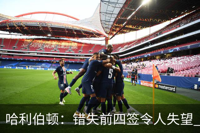 哈利伯顿：错失前四签令人失望 但我们得到了联盟最好中锋之一