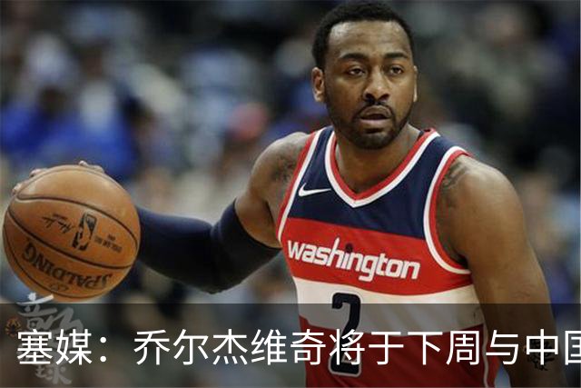 塞媒：乔尔杰维奇将于下周与中国篮协签约