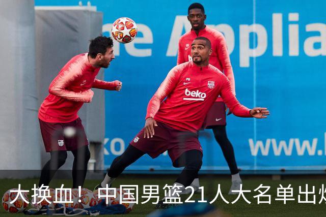 大换血！中国男篮21人大名单出炉，五王牌落选，郭士强最新发声