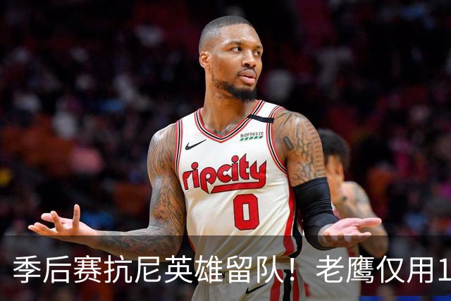 季后赛抗尼英雄留队！老鹰仅用1年2100万就留住CJ 获评A级操作
