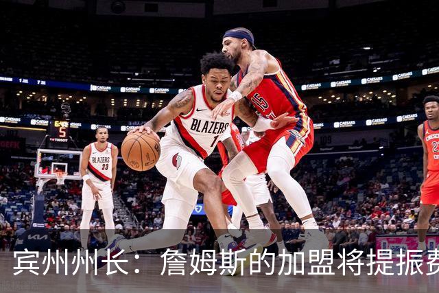 宾州州长：詹姆斯的加盟将提振费城经济 41个主场能吸引人们出行