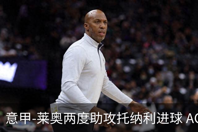 意甲-莱奥两度助攻托纳利进球 AC米兰3-1逆转领跑