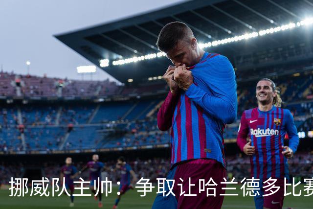 挪威队主帅：争取让哈兰德多比赛 他是世界上最好的前锋之一