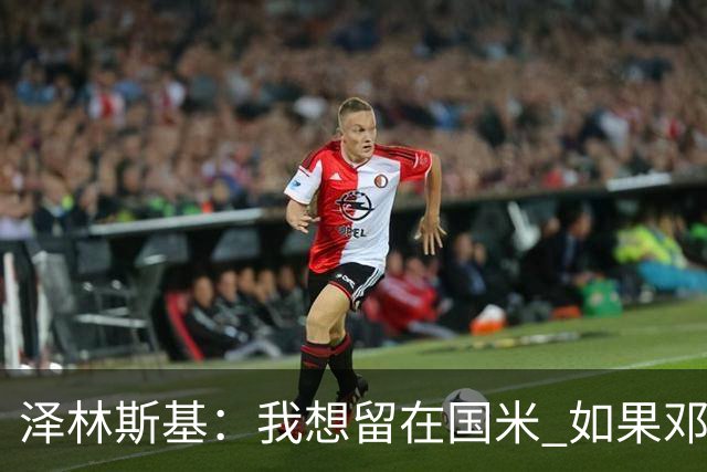 泽林斯基：我想留在国米 如果邓弗里斯加盟皇马就只需要祝他好运