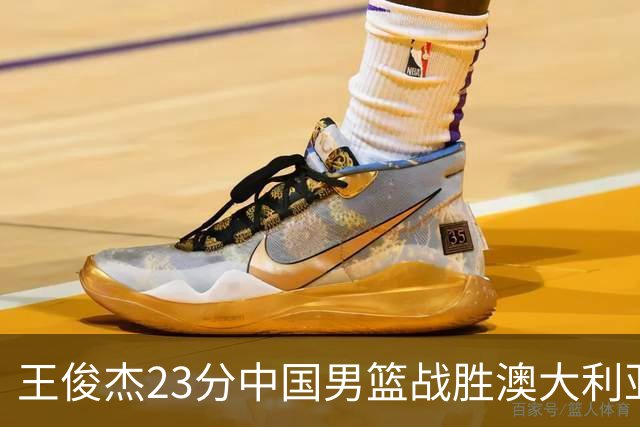 王俊杰23分中国男篮战胜澳大利亚，崔永熙12分正在归来