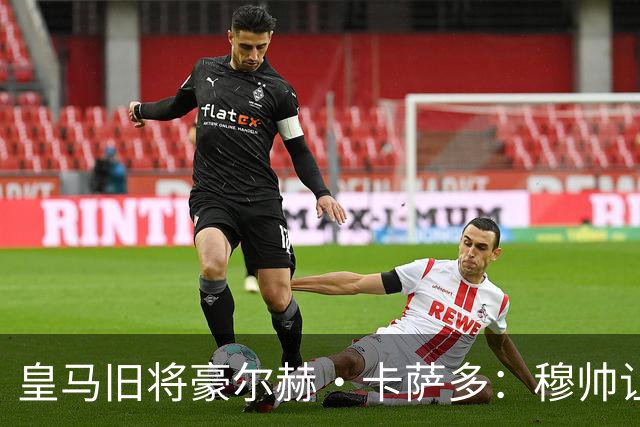 皇马旧将豪尔赫·卡萨多：穆帅让我重获新生 很高兴他回归执教