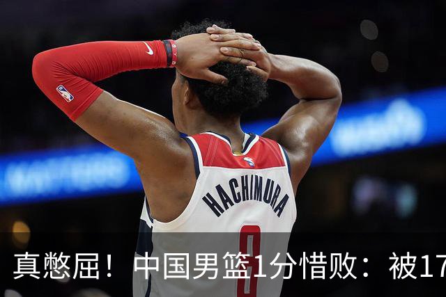 真憋屈！中国男篮1分惜败：被17分大逆转、补篮绝杀，白忙活一场