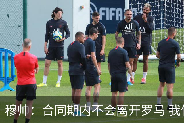 穆帅：合同期内不会离开罗马 我们的阵容还不行
