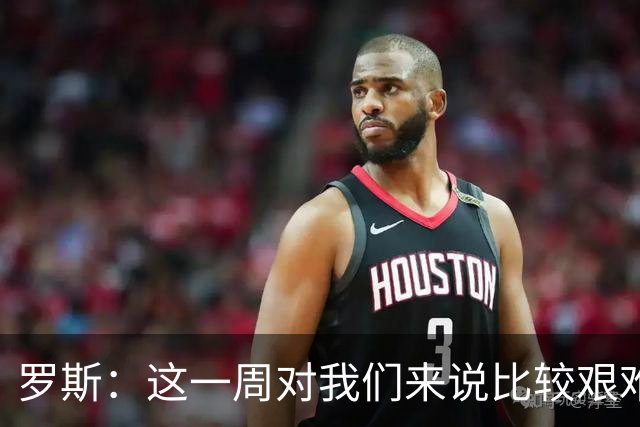 罗斯：这一周对我们来说比较艰难，特别强调技战术、精神态度
