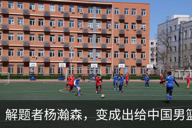 解题者杨瀚森，变成出给中国男篮的一道题