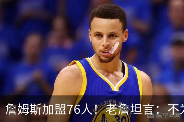 詹姆斯加盟76人！老詹坦言：不为钱不为家人只为赢！