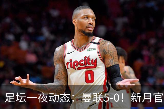 足坛一夜动态：曼联5-0！新月官宣6500万新援 皇马1亿报价新星