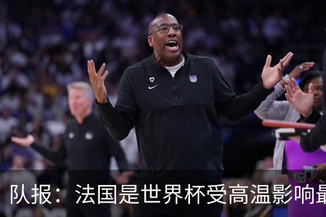 队报：法国是世界杯受高温影响最大球队之一，西班牙受影响较小