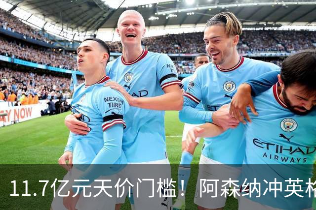 11.7亿元天价门槛！阿森纳冲英格兰足坛转会纪录，全力追逐罗杰斯