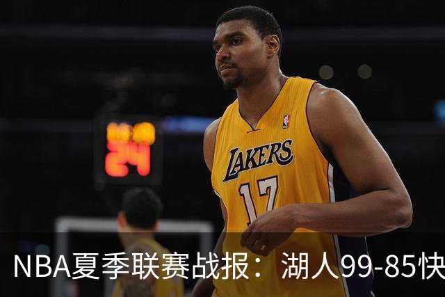 NBA夏季联赛战报：湖人99-85快船，卡梅伦-卡尔23+1+2